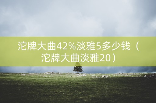 沱牌大曲42%淡雅5多少钱（沱牌大曲淡雅20）