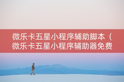 微乐卡五星小程序辅助脚本（微乐卡五星小程序辅助器免费）