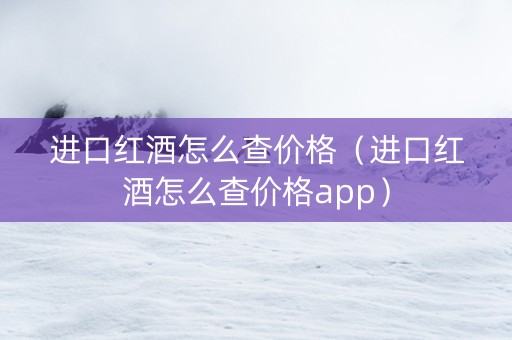 进口红酒怎么查价格（进口红酒怎么查价格app）