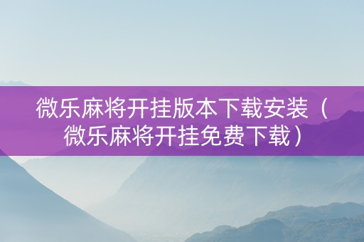 微乐麻将开挂版本下载安装（微乐麻将开挂免费下载）