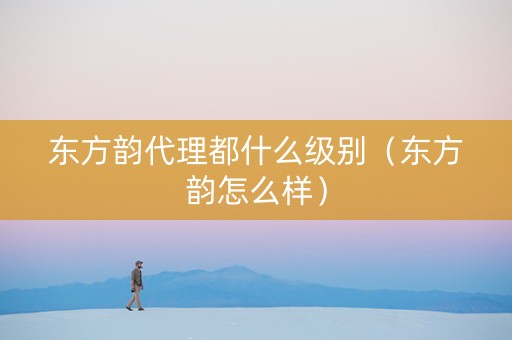 东方韵代理都什么级别（东方韵怎么样）