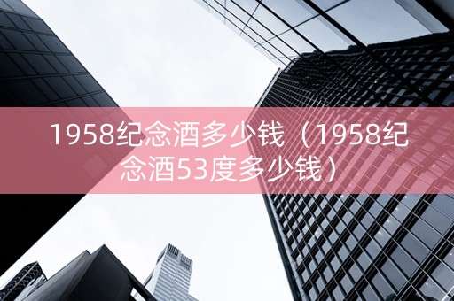 1958纪念酒多少钱（1958纪念酒53度多少钱）