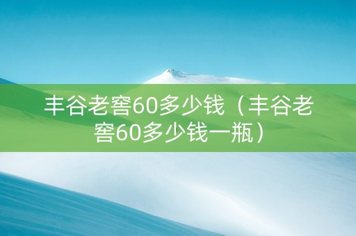丰谷老窖60多少钱（丰谷老窖60多少钱一瓶）