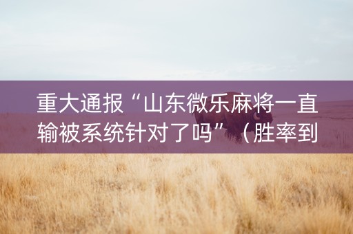 重大通报“山东微乐麻将一直输被系统针对了吗”（胜率到哪调)
