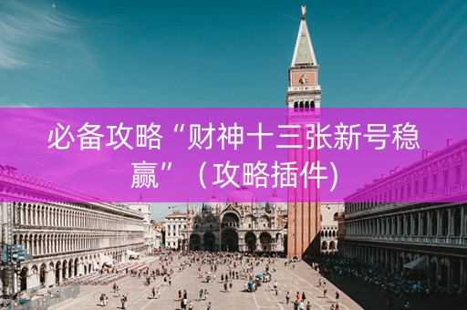 必备攻略“财神十三张新号稳赢”（攻略插件)