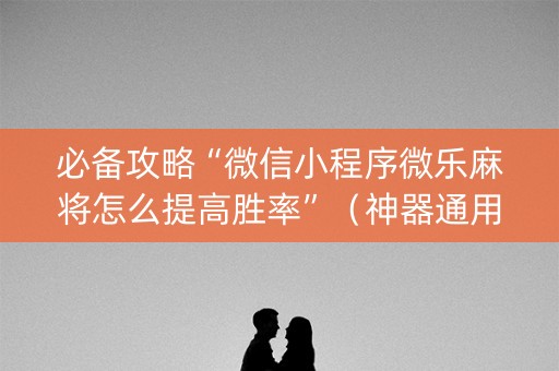 必备攻略“微信小程序微乐麻将怎么提高胜率”（神器通用版)