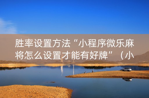 胜率设置方法“小程序微乐麻将怎么设置才能有好牌”（小程序控牌器)