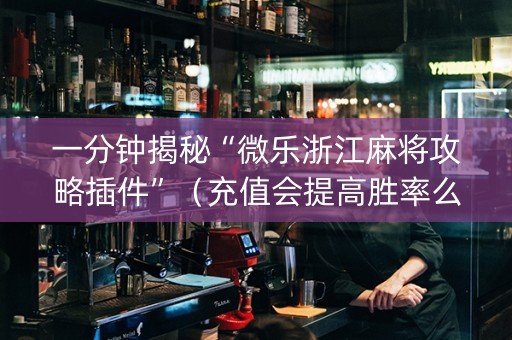 一分钟揭秘“微乐浙江麻将攻略插件”（充值会提高胜率么)