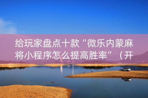 给玩家盘点十款“微乐内蒙麻将小程序怎么提高胜率”（开挂辅助脚本)