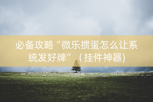 必备攻略“微乐掼蛋怎么让系统发好牌”（挂件神器)