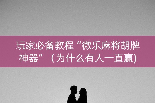 玩家必备教程“微乐麻将胡牌神器”（为什么有人一直赢)