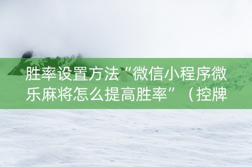 胜率设置方法“微信小程序微乐麻将怎么提高胜率”（控牌神器)