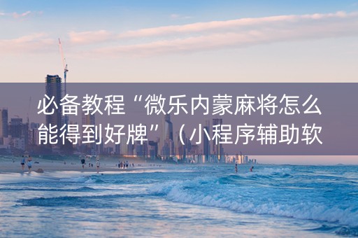 必备教程“微乐内蒙麻将怎么能得到好牌”（小程序辅助软件)
