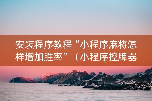 安装程序教程“小程序麻将怎样增加胜率”（小程序控牌器)