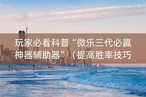 玩家必看科普“微乐三代必赢神器辅助器”（提高胜率技巧)
