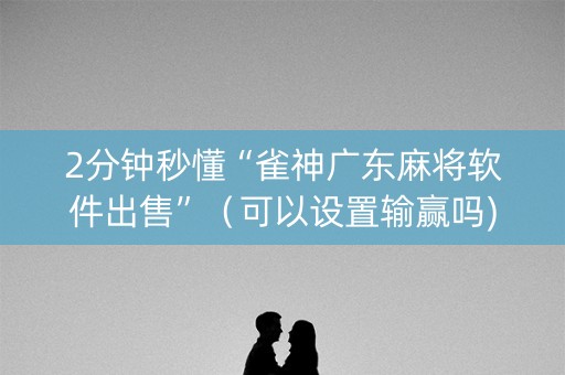 2分钟秒懂“雀神广东麻将软件出售”（可以设置输赢吗)
