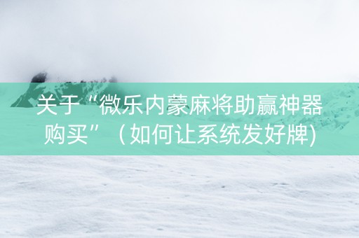 关于“微乐内蒙麻将助赢神器购买”（如何让系统发好牌)