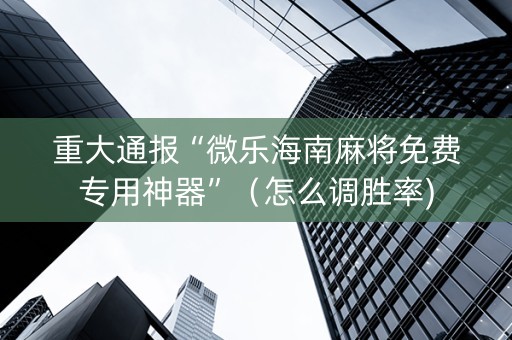 重大通报“微乐海南麻将免费专用神器”（怎么调胜率)