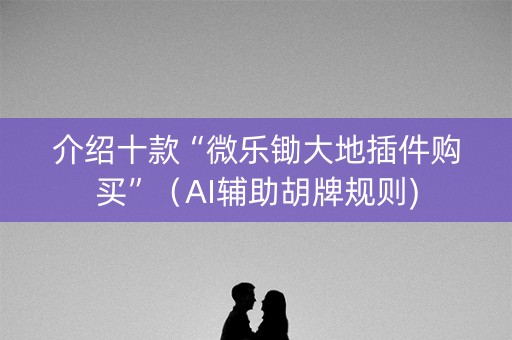 介绍十款“微乐锄大地插件购买”（AI辅助胡牌规则)