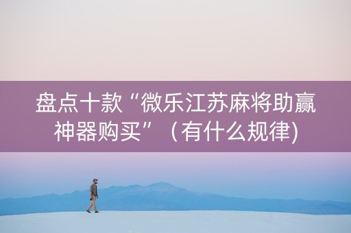 盘点十款“微乐江苏麻将助赢神器购买”（有什么规律)