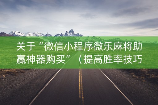 关于“微信小程序微乐麻将助赢神器购买”（提高胜率技巧)