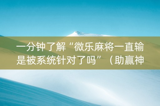 一分钟了解“微乐麻将一直输是被系统针对了吗”（助赢神器购买)