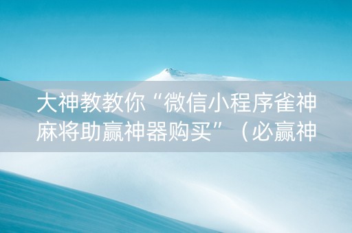 大神教教你“微信小程序雀神麻将助赢神器购买”（必赢神器辅助器)
