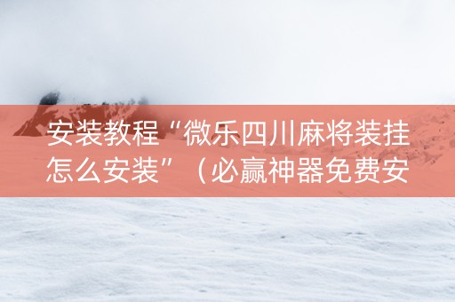 安装教程“微乐四川麻将装挂怎么安装”（必赢神器免费安装)