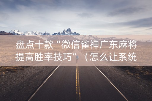 盘点十款“微信雀神广东麻将提高胜率技巧”（怎么让系统给你发好牌)