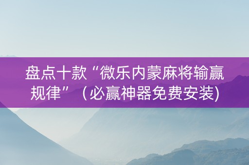 盘点十款“微乐内蒙麻将输赢规律”（必赢神器免费安装)