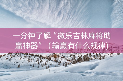 一分钟了解“微乐吉林麻将助赢神器”（输赢有什么规律)
