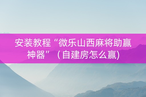 安装教程“微乐山西麻将助赢神器”（自建房怎么赢)