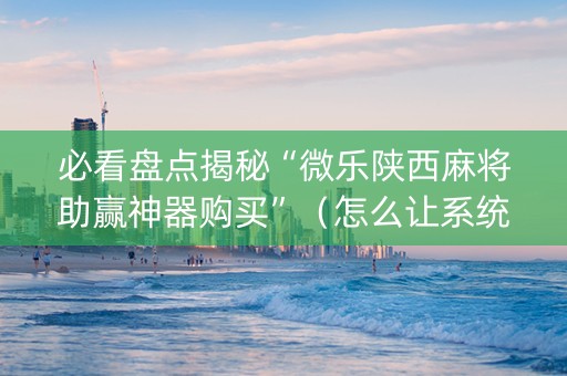 必看盘点揭秘“微乐陕西麻将助赢神器购买”（怎么让系统给自己好牌)