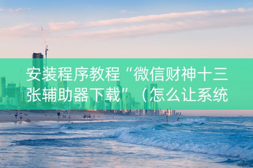 安装程序教程“微信财神十三张辅助器下载”（怎么让系统给你发好牌)