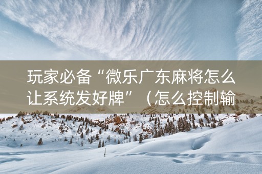 玩家必备“微乐广东麻将怎么让系统发好牌”（怎么控制输赢)