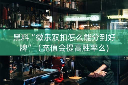 黑料“微乐双扣怎么能分到好牌”（充值会提高胜率么)