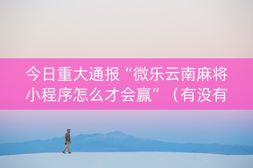 今日重大通报“微乐云南麻将小程序怎么才会赢”（有没有猫腻)