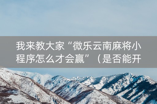 我来教大家“微乐云南麻将小程序怎么才会赢”（是否能开挂)