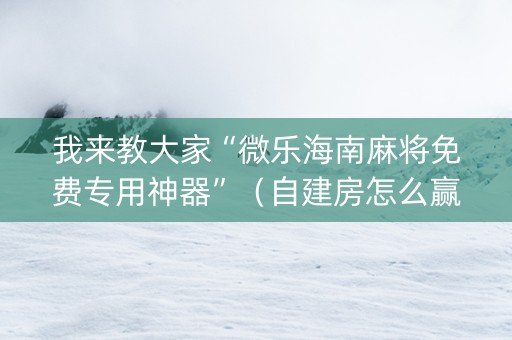 我来教大家“微乐海南麻将免费专用神器”（自建房怎么赢)