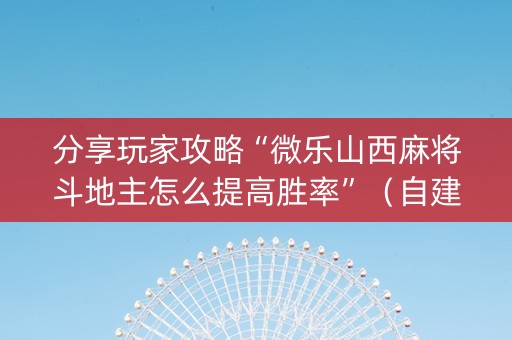 分享玩家攻略“微乐山西麻将斗地主怎么提高胜率”（自建房怎么拿好牌)