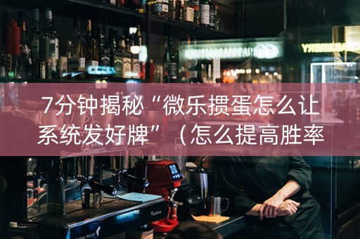 7分钟揭秘“微乐掼蛋怎么让系统发好牌”（怎么提高胜率)