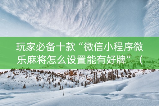 玩家必备十款“微信小程序微乐麻将怎么设置能有好牌”（提高胜率技巧)