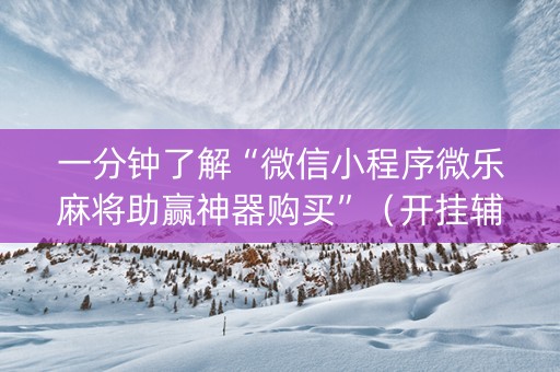 一分钟了解“微信小程序微乐麻将助赢神器购买”（开挂辅助器插件)