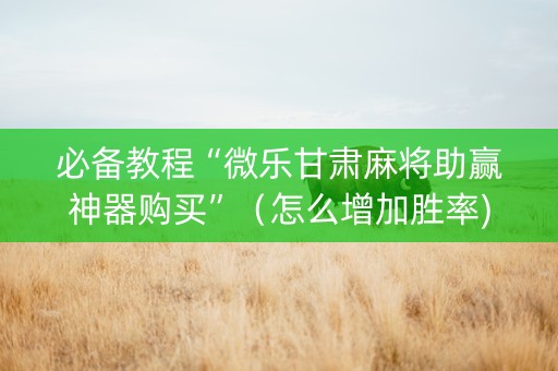 必备教程“微乐甘肃麻将助赢神器购买”（怎么增加胜率)