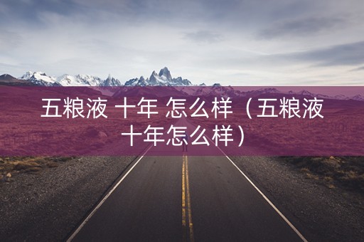 五粮液 十年 怎么样（五粮液十年怎么样）
