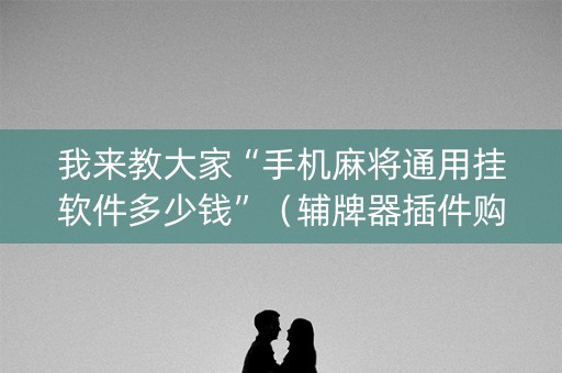 我来教大家“手机麻将通用挂软件多少钱”（辅牌器插件购买)