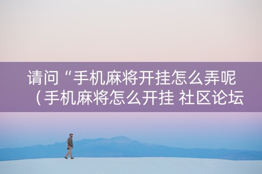 请问“手机麻将开挂怎么弄呢（手机麻将怎么开挂 社区论坛）