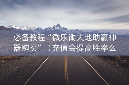 必备教程“微乐锄大地助赢神器购买”（充值会提高胜率么)