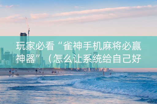 玩家必看“雀神手机麻将必赢神器”（怎么让系统给自己好牌)