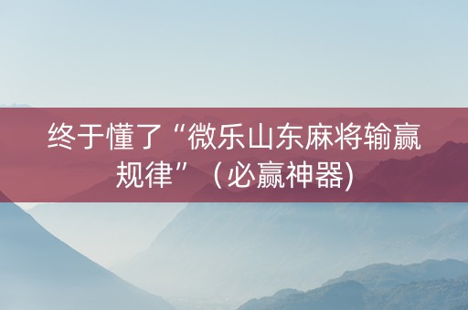 终于懂了“微乐山东麻将输赢规律”（必赢神器)